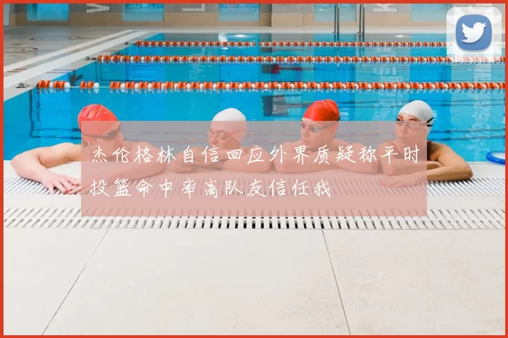 杰伦格林自信回应外界质疑称平时投篮命中率高队友信任我