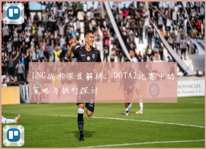 LNG战术深度解析：DOTA2比赛中的策略与执行探讨