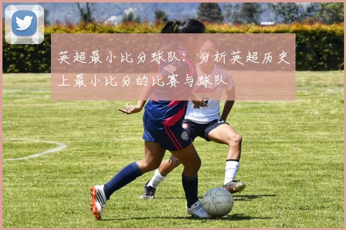 英超最小比分球队：分析英超历史上最小比分的比赛与球队