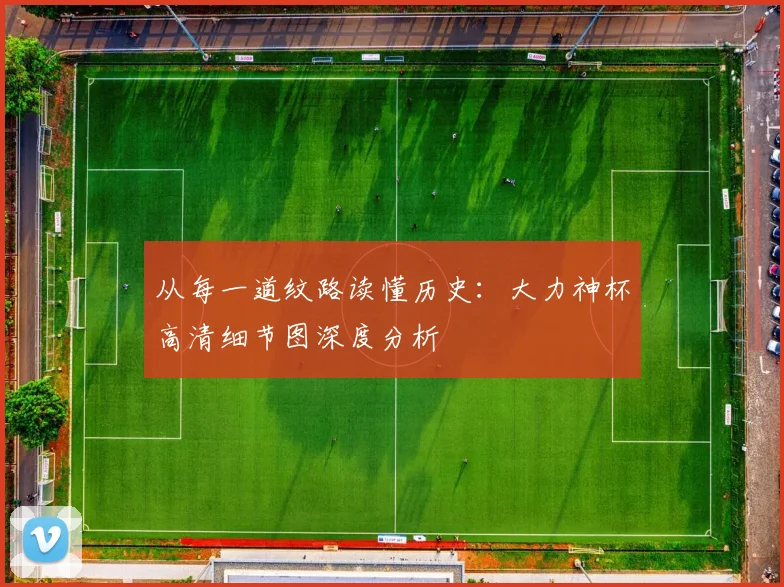 从每一道纹路读懂历史：大力神杯高清细节图深度分析