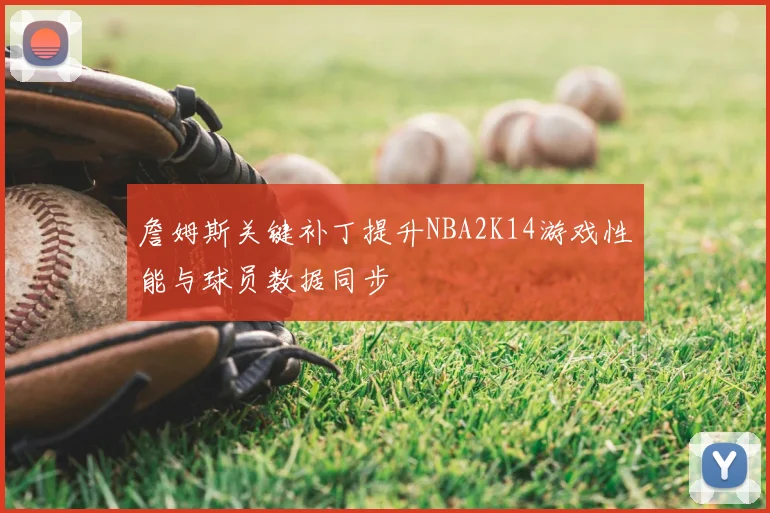 詹姆斯关键补丁提升NBA2K14游戏性能与球员数据同步