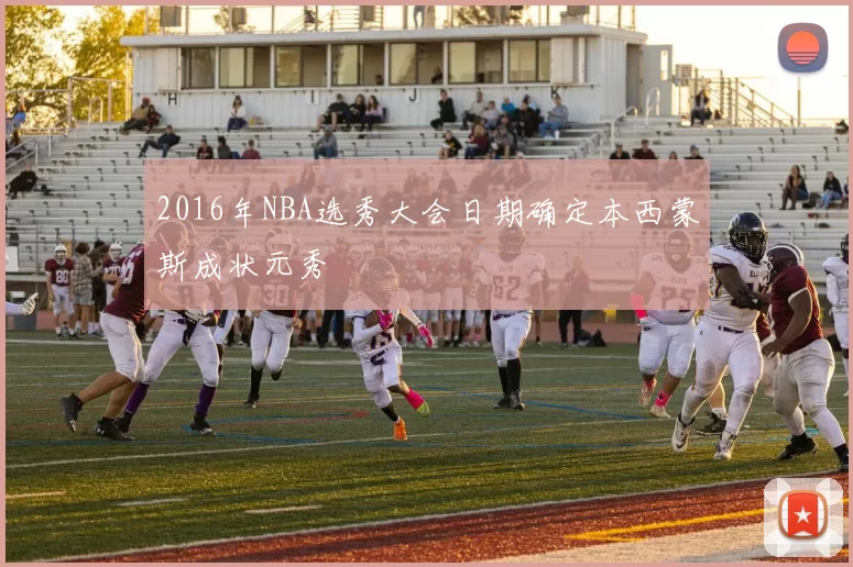 2016年NBA选秀大会日期确定本西蒙斯成状元秀