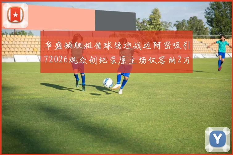 华盛顿联租借球场迎战迈阿密吸引72026观众创纪录原主场仅容纳2万人