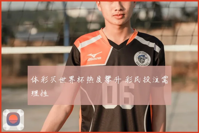 体彩买世界杯热度攀升 彩民投注需理性