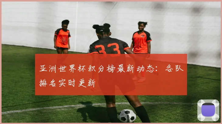 亚洲世界杯积分榜最新动态:各队排名实时更新