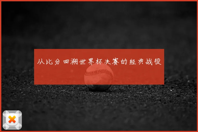 从比分回溯世界杯决赛的经典战役