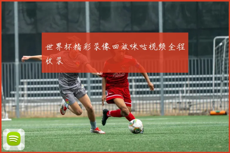 世界杯精彩录像回放咪咕视频全程收录
