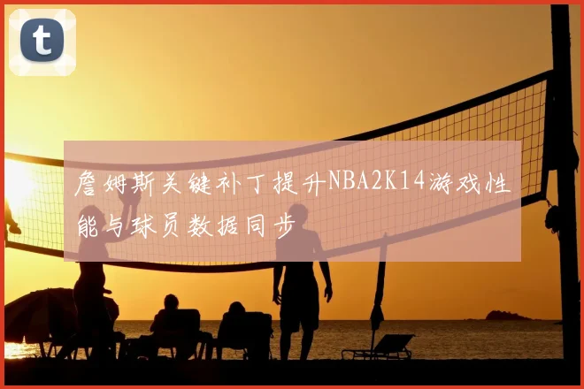 詹姆斯关键补丁提升NBA2K14游戏性能与球员数据同步