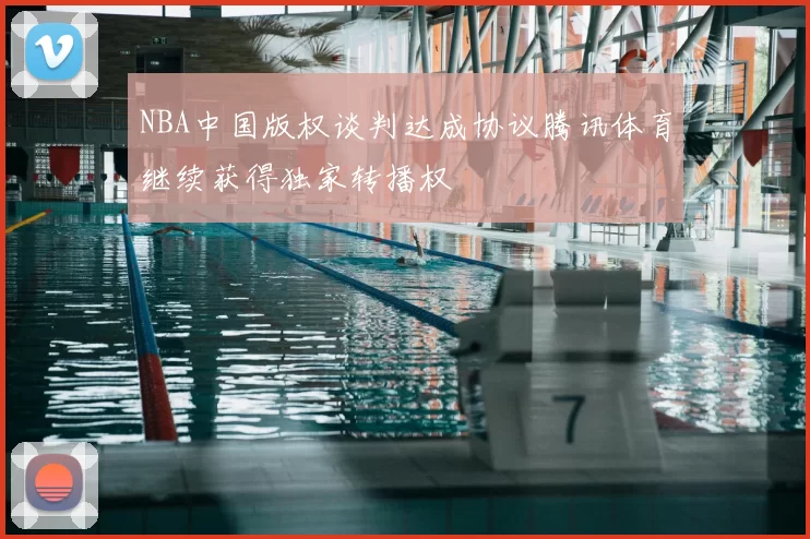 NBA中国版权谈判达成协议腾讯体育继续获得独家转播权