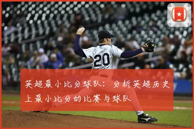 英超最小比分球队：分析英超历史上最小比分的比赛与球队