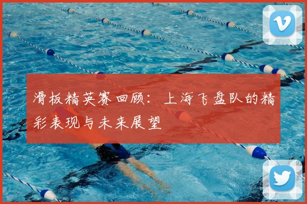 滑板精英赛回顾:上海飞盘队的精彩表现与未来展望