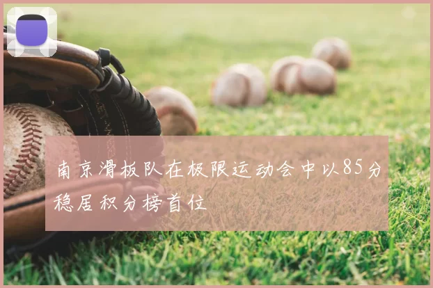 南京滑板队在极限运动会中以85分稳居积分榜首位