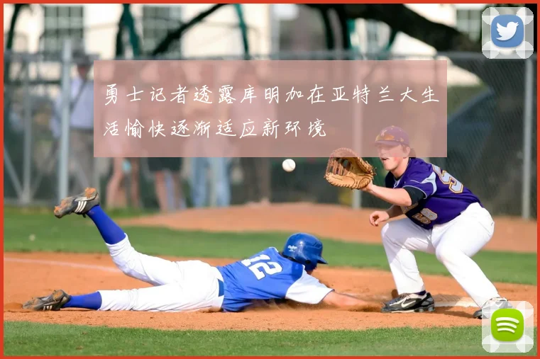 勇士记者透露库明加在亚特兰大生活愉快逐渐适应新环境