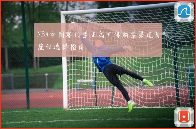 NBA中国赛门票正式开售购票渠道与座位选择指南