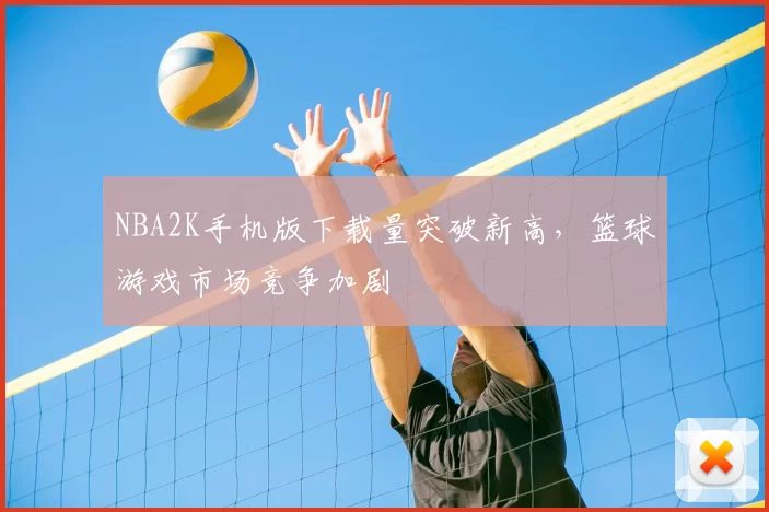 NBA2K手机版下载量突破新高，篮球游戏市场竞争加剧