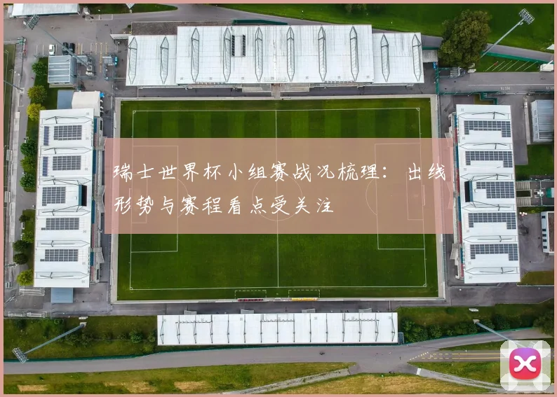 瑞士世界杯小组赛战况梳理:出线形势与赛程看点受关注