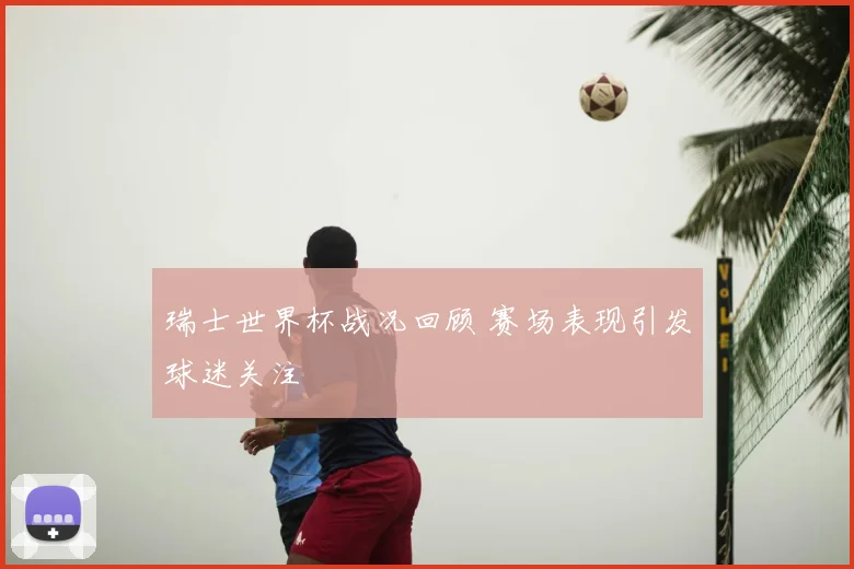 瑞士世界杯战况回顾 赛场表现引发球迷关注