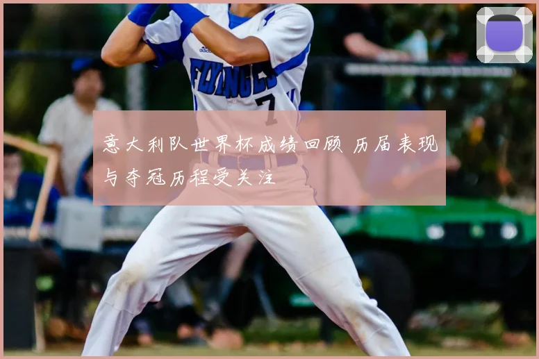意大利队世界杯成绩回顾 历届表现与夺冠历程受关注