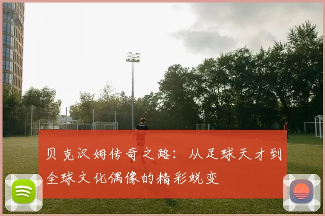 贝克汉姆传奇之路：从足球天才到全球文化偶像的精彩蜕变