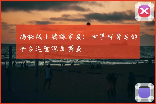 揭秘线上赌球市场：世界杯背后的平台运营深度调查