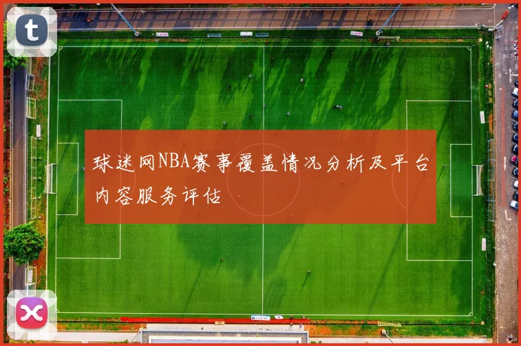 球迷网NBA赛事覆盖情况分析及平台内容服务评估