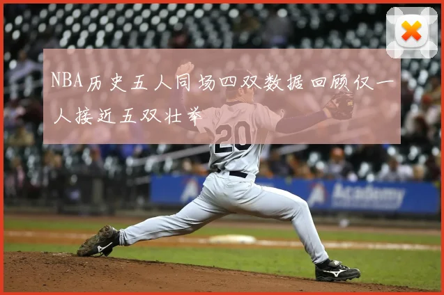 NBA历史五人同场四双数据回顾仅一人接近五双壮举
