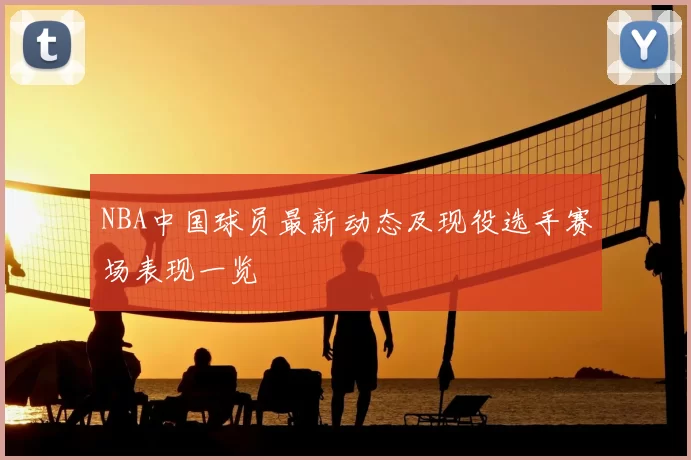 NBA中国球员最新动态及现役选手赛场表现一览