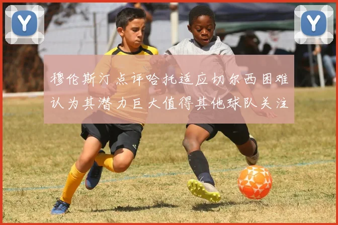 穆伦斯汀点评哈托适应切尔西困难认为其潜力巨大值得其他球队关注