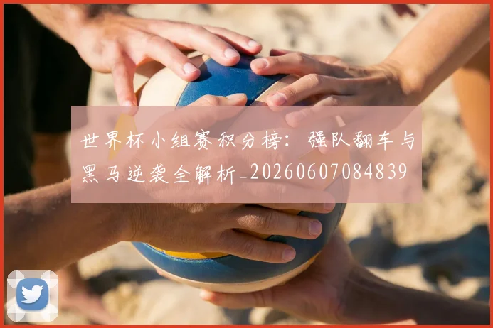 世界杯小组赛积分榜:强队翻车与黑马逆袭全解析_20260607084839