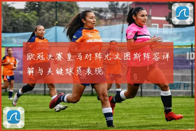 欧冠决赛皇马对阵尤文图斯阵容详解与关键球员表现