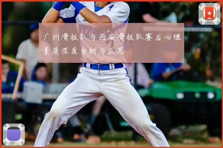 广州滑板队与西安滑板队赛后心理素质深度分析与反思