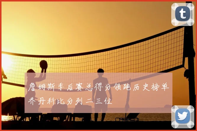 詹姆斯季后赛总得分领跑历史榜单乔丹科比分列二三位