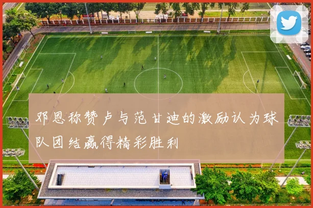 邓恩称赞卢与范甘迪的激励认为球队团结赢得精彩胜利