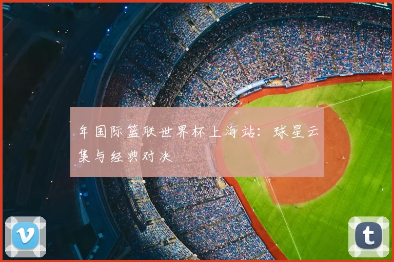 年国际篮联世界杯上海站:球星云集与经典对决