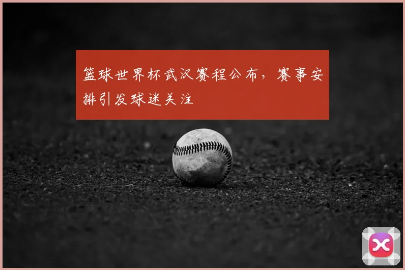 篮球世界杯武汉赛程公布，赛事安排引发球迷关注