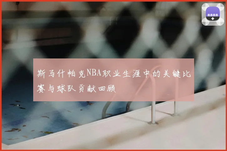 斯马什帕克NBA职业生涯中的关键比赛与球队贡献回顾