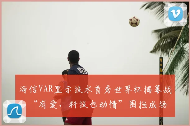 海信VAR显示技术首秀世界杯揭幕战,“有爱,科技也动情”围挡成场边最抢眼中国元素