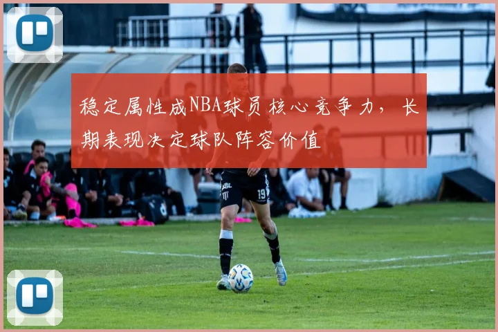 稳定属性成NBA球员核心竞争力，长期表现决定球队阵容价值