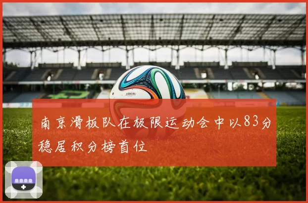 南京滑板队在极限运动会中以83分稳居积分榜首位