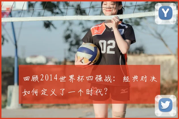 回顾2014世界杯四强战:经典对决如何定义了一个时代?