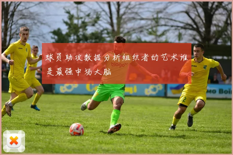 球员助攻数据分析组织者的艺术谁是最强中场大脑