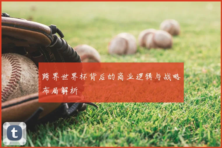 跨界世界杯背后的商业逻辑与战略布局解析