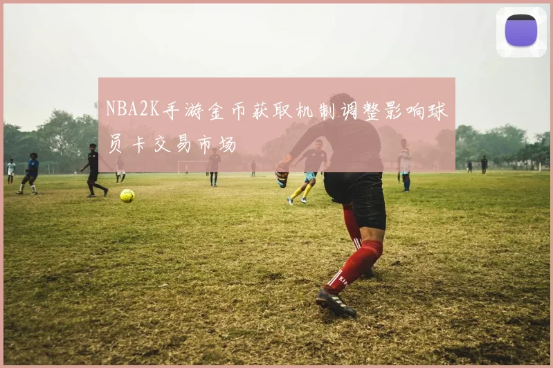 NBA2K手游金币获取机制调整影响球员卡交易市场