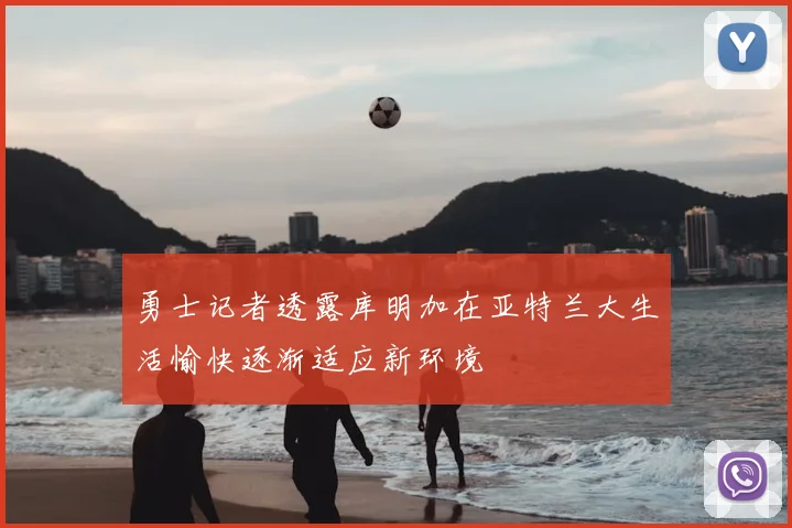 勇士记者透露库明加在亚特兰大生活愉快逐渐适应新环境