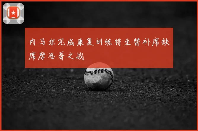内马尔完成康复训练将坐替补席缺席摩洛哥之战