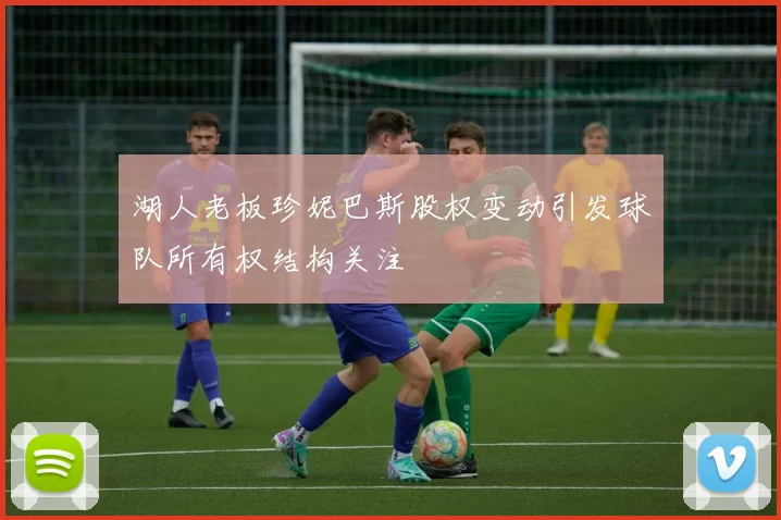 湖人老板珍妮巴斯股权变动引发球队所有权结构关注