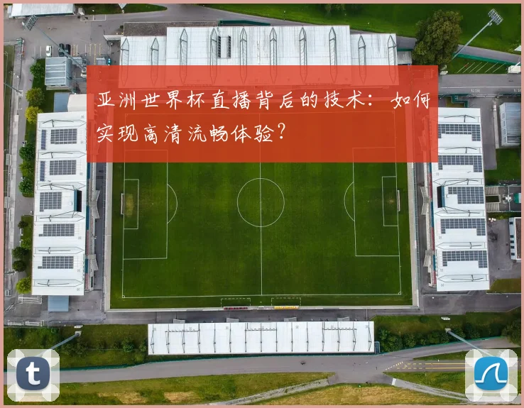 亚洲世界杯直播背后的技术:如何实现高清流畅体验?