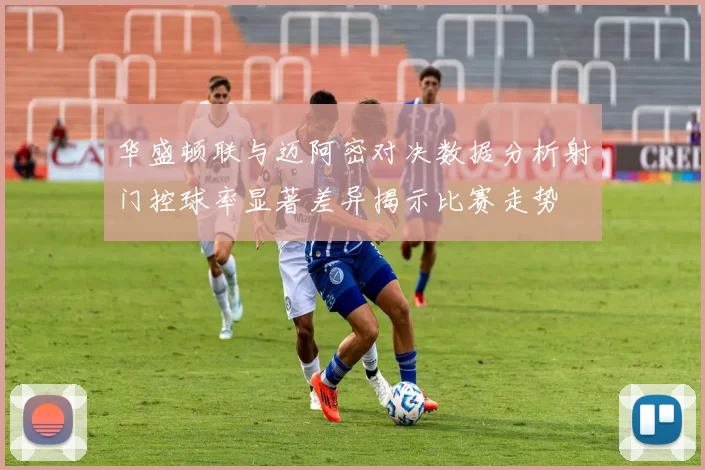 华盛顿联与迈阿密对决数据分析射门控球率显著差异揭示比赛走势