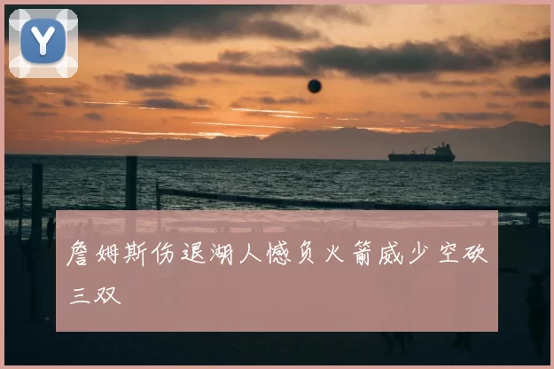 詹姆斯伤退湖人憾负火箭威少空砍三双