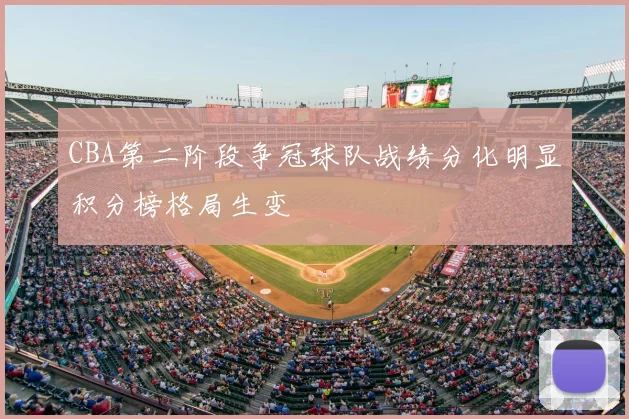 CBA第二阶段争冠球队战绩分化明显积分榜格局生变